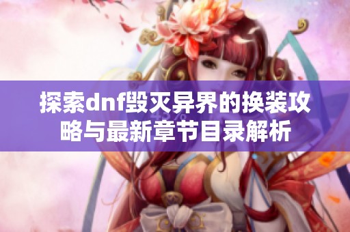 探索dnf毁灭异界的换装攻略与最新章节目录解析