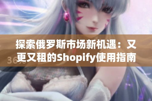 探索俄罗斯市场新机遇：又更又租的Shopify使用指南