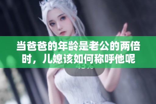 当爸爸的年龄是老公的两倍时，儿媳该如何称呼他呢