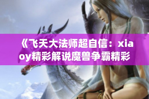 《飞天大法师超自信：xiaoy精彩解说魔兽争霸精彩瞬间》