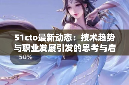 51cto最新动态：技术趋势与职业发展引发的思考与启示