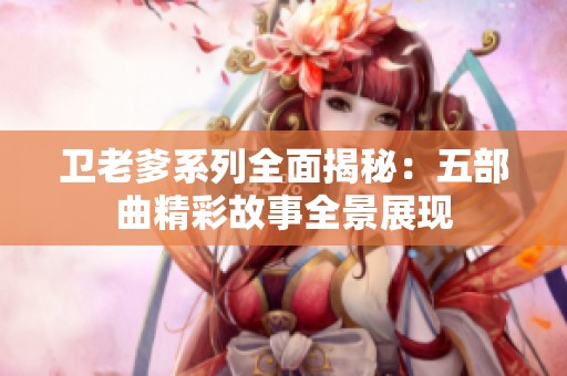 卫老爹系列全面揭秘：五部曲精彩故事全景展现
