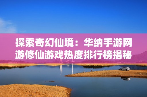 探索奇幻仙境：华纳手游网游修仙游戏热度排行榜揭秘