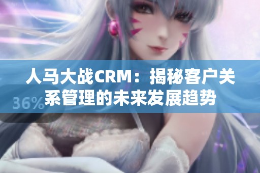 人马大战CRM：揭秘客户关系管理的未来发展趋势