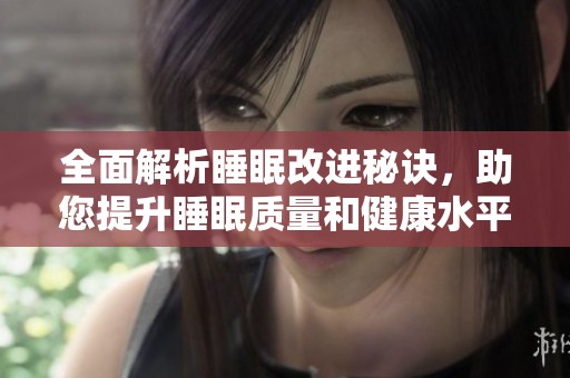 全面解析睡眠改进秘诀，助您提升睡眠质量和健康水平