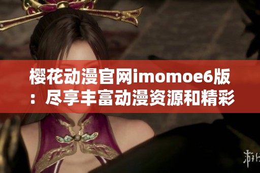 樱花动漫官网imomoe6版：尽享丰富动漫资源和精彩内容