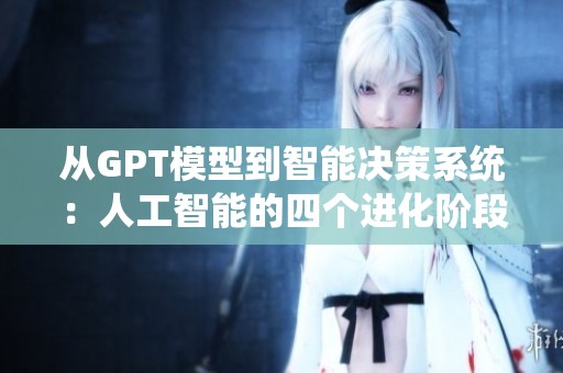 从GPT模型到智能决策系统：人工智能的四个进化阶段探讨