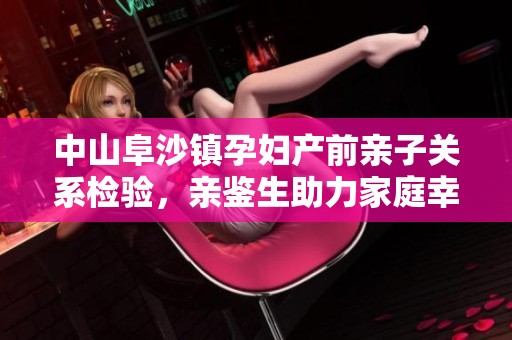 中山阜沙镇孕妇产前亲子关系检验，亲鉴生助力家庭幸福