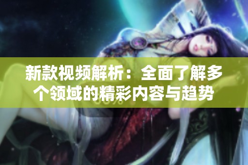 新款视频解析：全面了解多个领域的精彩内容与趋势