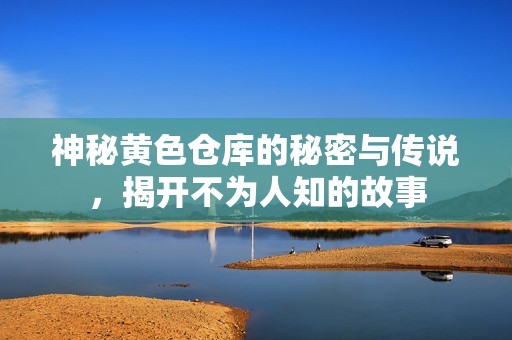 神秘黄色仓库的秘密与传说，揭开不为人知的故事