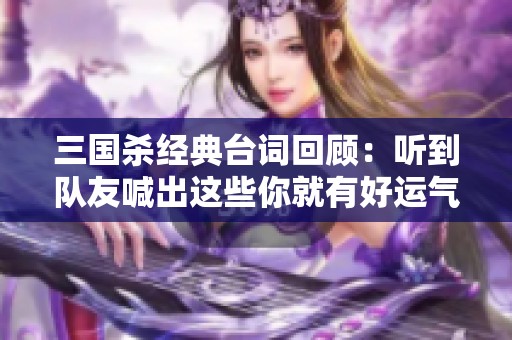 三国杀经典台词回顾：听到队友喊出这些你就有好运气了