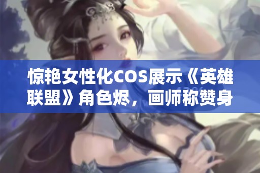 惊艳女性化COS展示《英雄联盟》角色烬，画师称赞身材诱人