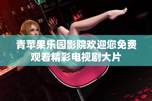 青苹果乐园影院欢迎您免费观看精彩电视剧大片