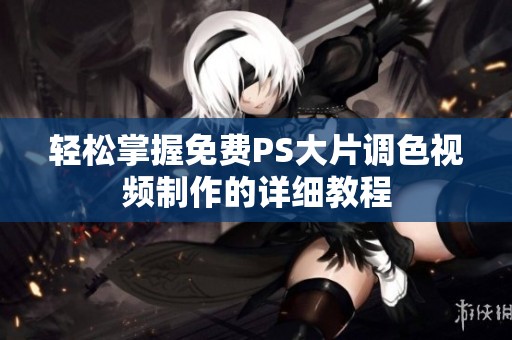 轻松掌握免费PS大片调色视频制作的详细教程