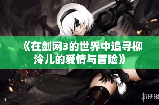 《在剑网3的世界中追寻柳泠儿的爱情与冒险》