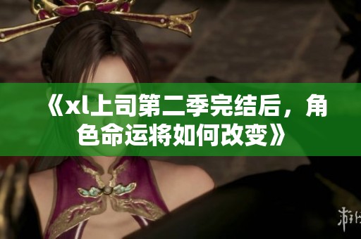《xl上司第二季完结后，角色命运将如何改变》