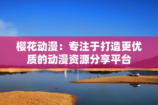 樱花动漫：专注于打造更优质的动漫资源分享平台