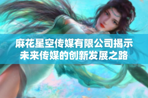 麻花星空传媒有限公司揭示未来传媒的创新发展之路