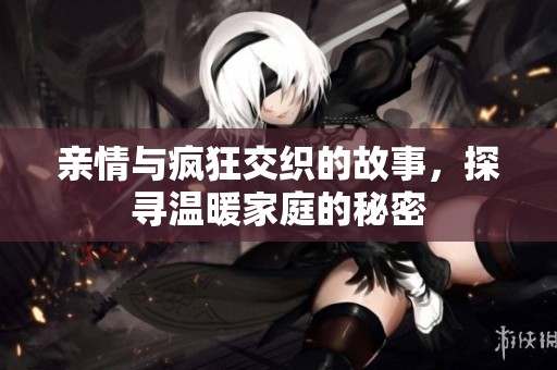 亲情与疯狂交织的故事，探寻温暖家庭的秘密