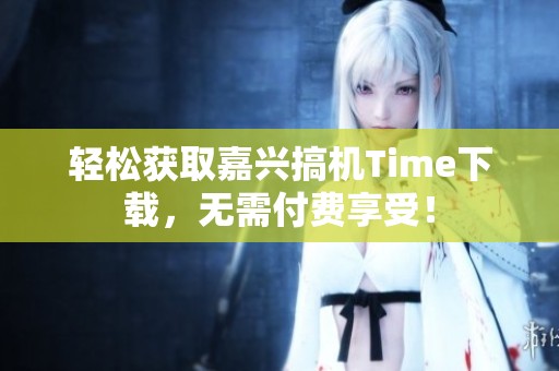 轻松获取嘉兴搞机Time下载，无需付费享受！