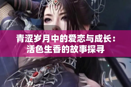 青涩岁月中的爱恋与成长：活色生香的故事探寻