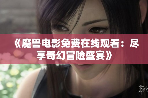 《魔兽电影免费在线观看：尽享奇幻冒险盛宴》