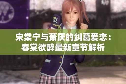 宋棠宁与萧厌的纠葛爱恋：春棠欲醉最新章节解析