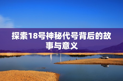 探索18号神秘代号背后的故事与意义