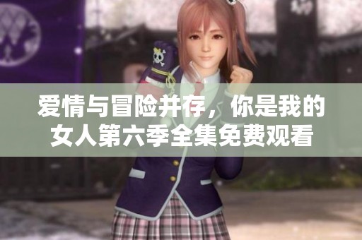 爱情与冒险并存，你是我的女人第六季全集免费观看