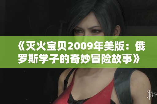 《灭火宝贝2009年美版：俄罗斯学子的奇妙冒险故事》