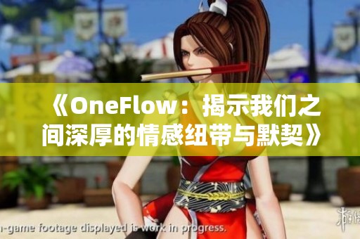 《OneFlow：揭示我们之间深厚的情感纽带与默契》