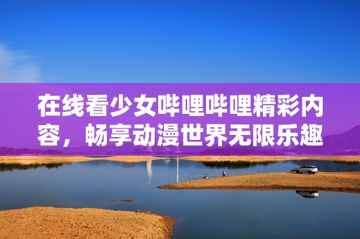 在线看少女哔哩哔哩精彩内容，畅享动漫世界无限乐趣