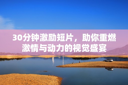 30分钟激励短片，助你重燃激情与动力的视觉盛宴