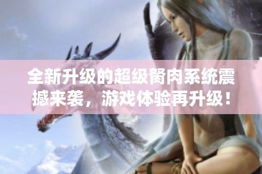 全新升级的超级胬肉系统震撼来袭，游戏体验再升级！