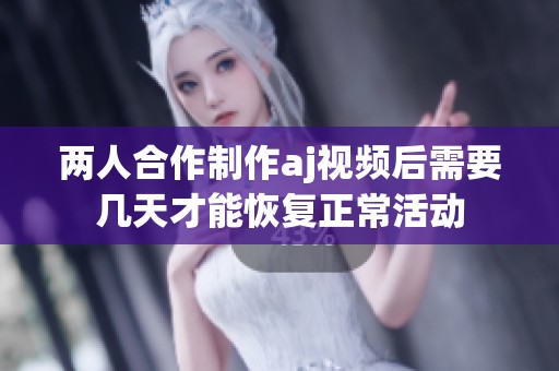 两人合作制作aj视频后需要几天才能恢复正常活动