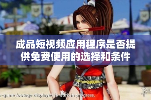 成品短视频应用程序是否提供免费使用的选择和条件
