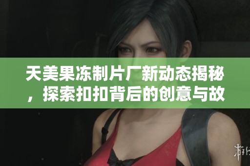 天美果冻制片厂新动态揭秘，探索扣扣背后的创意与故事