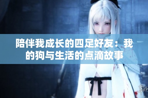 陪伴我成长的四足好友：我的狗与生活的点滴故事