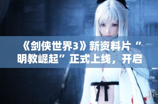 《剑侠世界3》新资料片“明教崛起”正式上线，开启武林新篇章