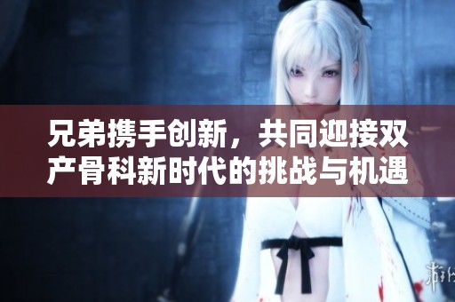 兄弟携手创新，共同迎接双产骨科新时代的挑战与机遇