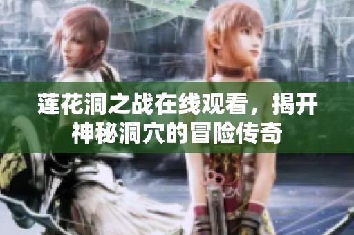 莲花洞之战在线观看，揭开神秘洞穴的冒险传奇