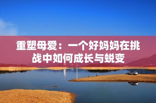 重塑母爱：一个好妈妈在挑战中如何成长与蜕变