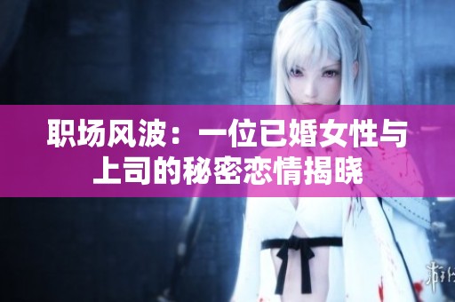 职场风波：一位已婚女性与上司的秘密恋情揭晓
