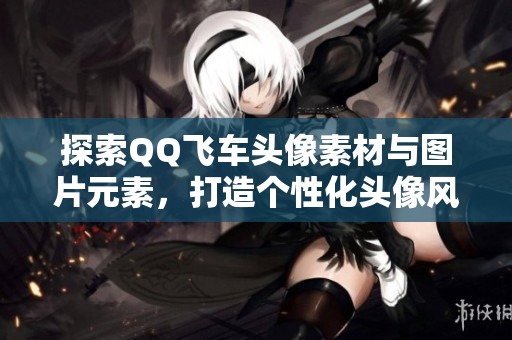 探索QQ飞车头像素材与图片元素，打造个性化头像风格