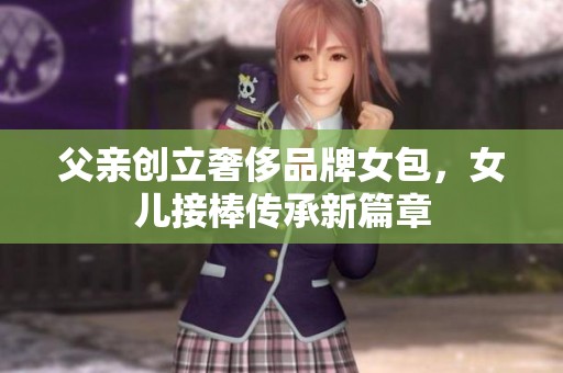 父亲创立奢侈品牌女包，女儿接棒传承新篇章