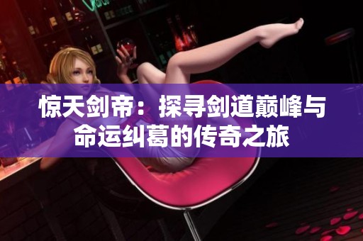 惊天剑帝：探寻剑道巅峰与命运纠葛的传奇之旅