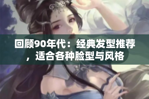 回顾90年代：经典发型推荐，适合各种脸型与风格