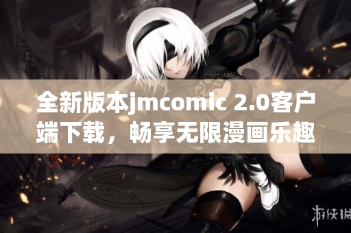 全新版本jmcomic 2.0客户端下载，畅享无限漫画乐趣！