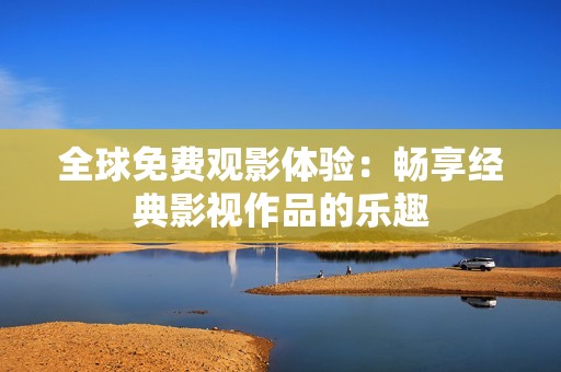 全球免费观影体验：畅享经典影视作品的乐趣
