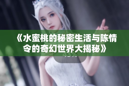 《水蜜桃的秘密生活与陈情令的奇幻世界大揭秘》